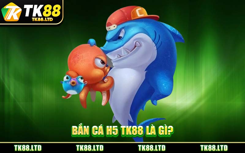 Bắn Cá H5 TK88 Là Gì?