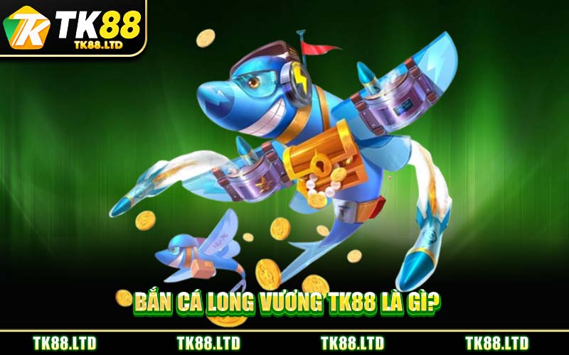 Bắn Cá Long Vương TK88 Là Gì?