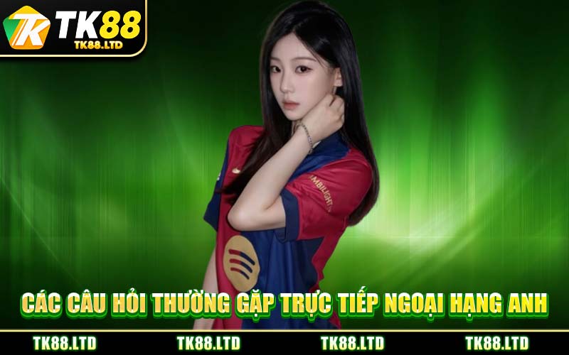 Các Câu Hỏi Thường Gặp Trực Tiếp Ngoại Hạng Anh