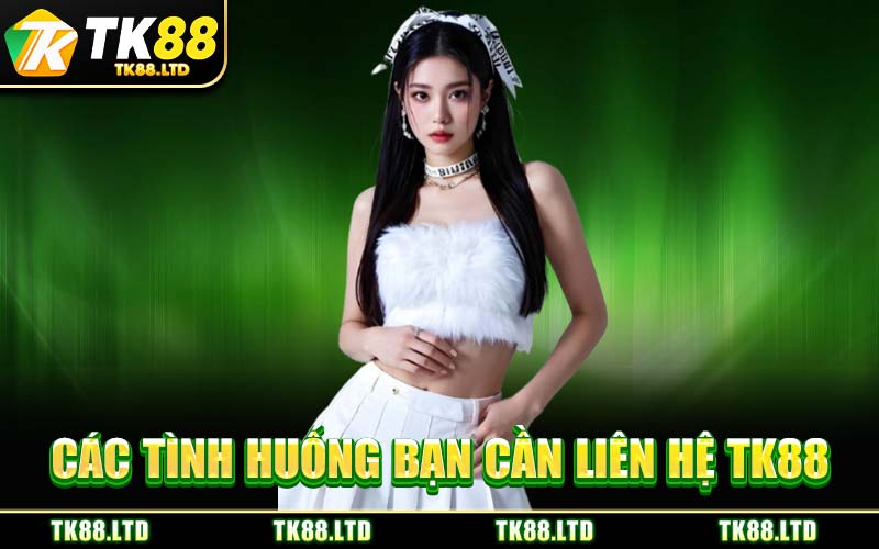 Các Tình Huống Bạn Cần Liên Hệ TK88