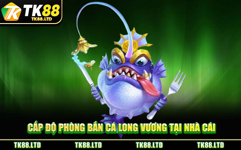 Cấp Độ Phòng Bắn Cá Long Vương Tại Nhà Cái