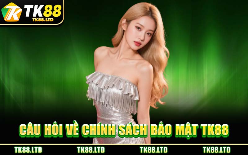 Câu Hỏi Về Chính Sách Bảo Mật TK88