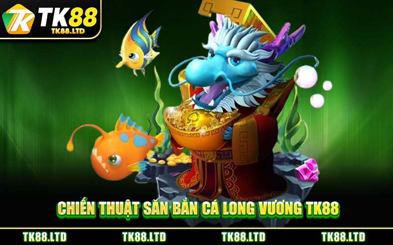 Chiến Thuật Săn Bắn Cá Long Vương TK88