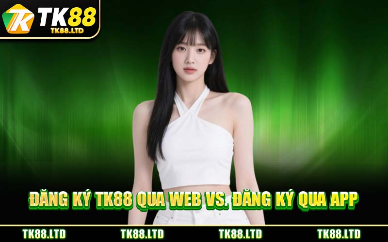 Đăng Ký TK88 Qua Web vs. Đăng Ký Qua App