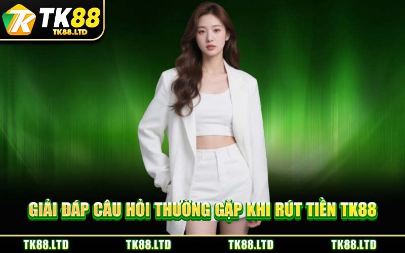 Giải Đáp Câu Hỏi Thường Gặp Khi Rút Tiền TK88