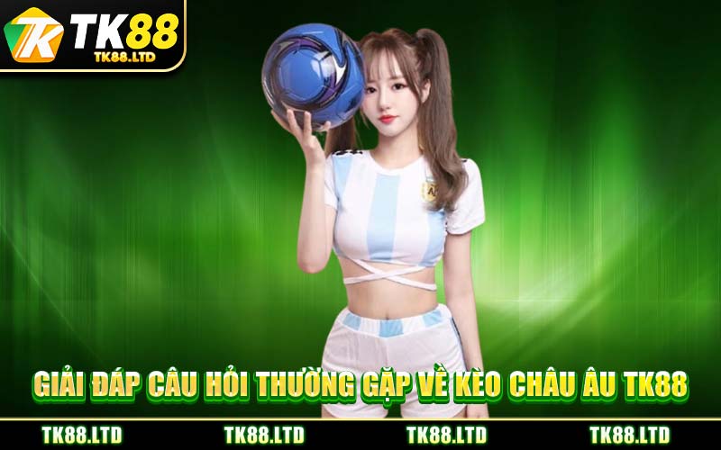 Giải Đáp Câu Hỏi Thường Gặp Về Kèo Châu Âu TK88