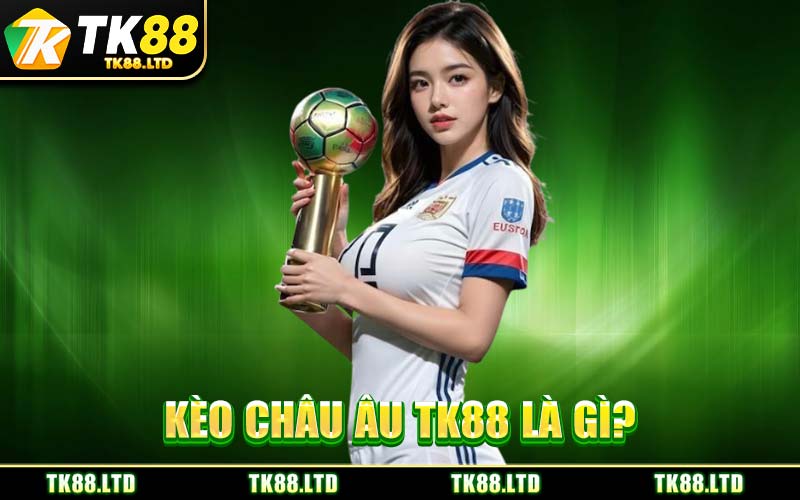 Kèo Châu Âu TK88 Là Gì?