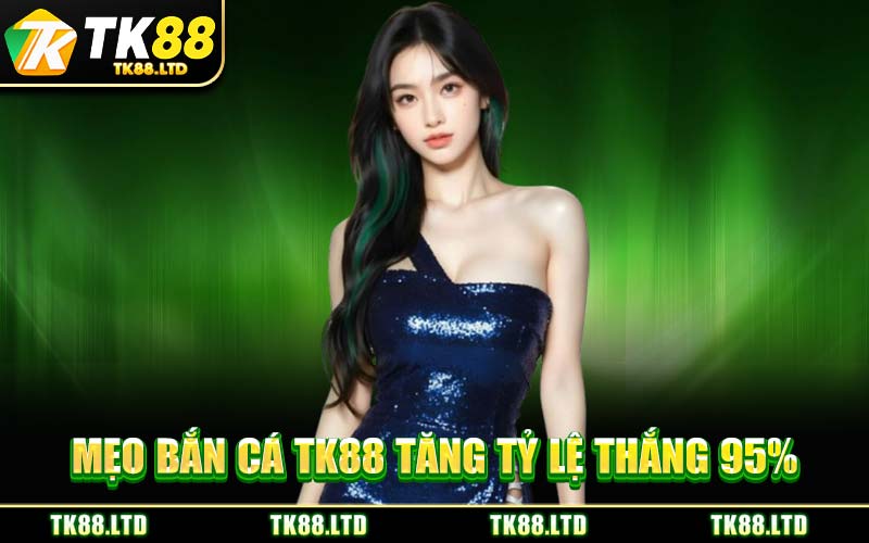 Mẹo Bắn Cá TK88 Tăng Tỷ Lệ Thắng 95%