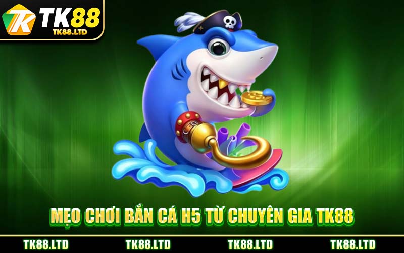 Mẹo Chơi Bắn Cá H5 Từ Chuyên Gia TK88