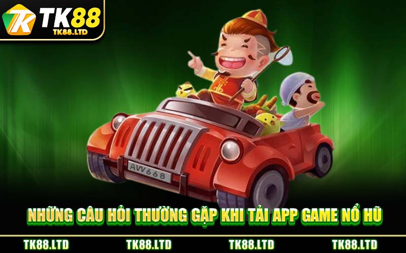 Những câu hỏi thường gặp khi tải app game nổ hũ
