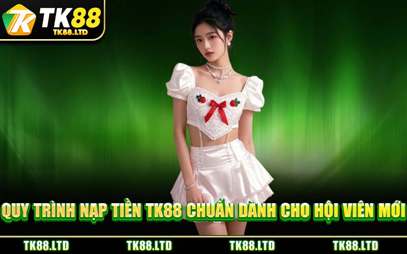 Quy Trình Nạp Tiền TK88 Chuẩn Dành Cho Hội Viên Mới