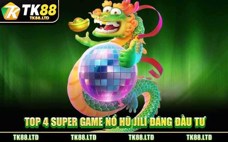 Top 4 Super Game Nổ Hũ JILI Đáng Đầu Tư