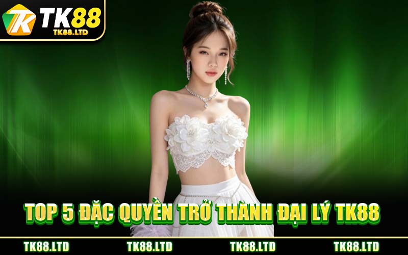 Top 5 đặc quyền trở thành Đại Lý TK88