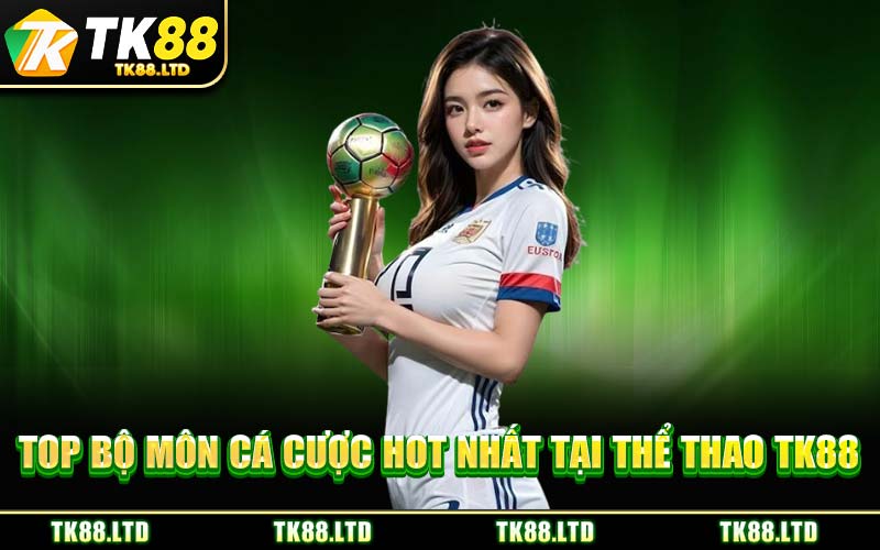 Top Bộ Môn Cá Cược Hot Nhất Tại Thể Thao TK88