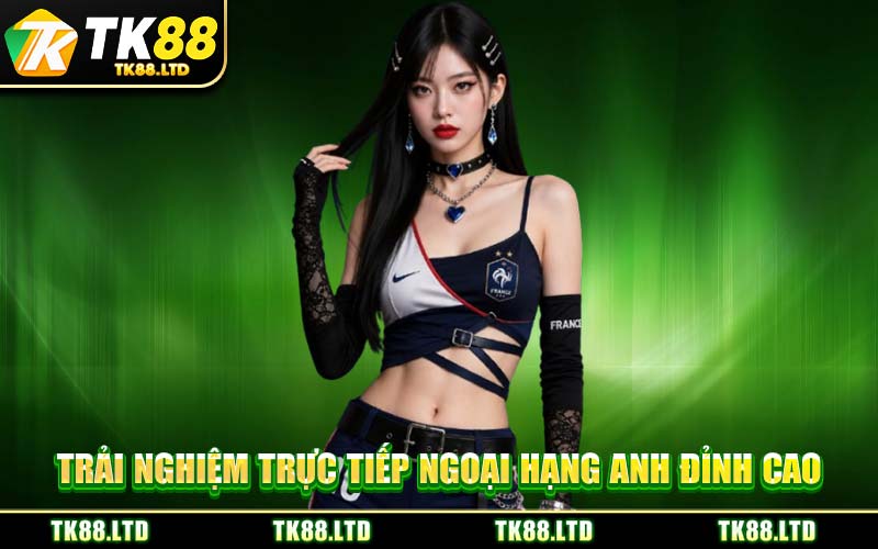 Trải Nghiệm Trực Tiếp Ngoại Hạng Anh Đỉnh Cao